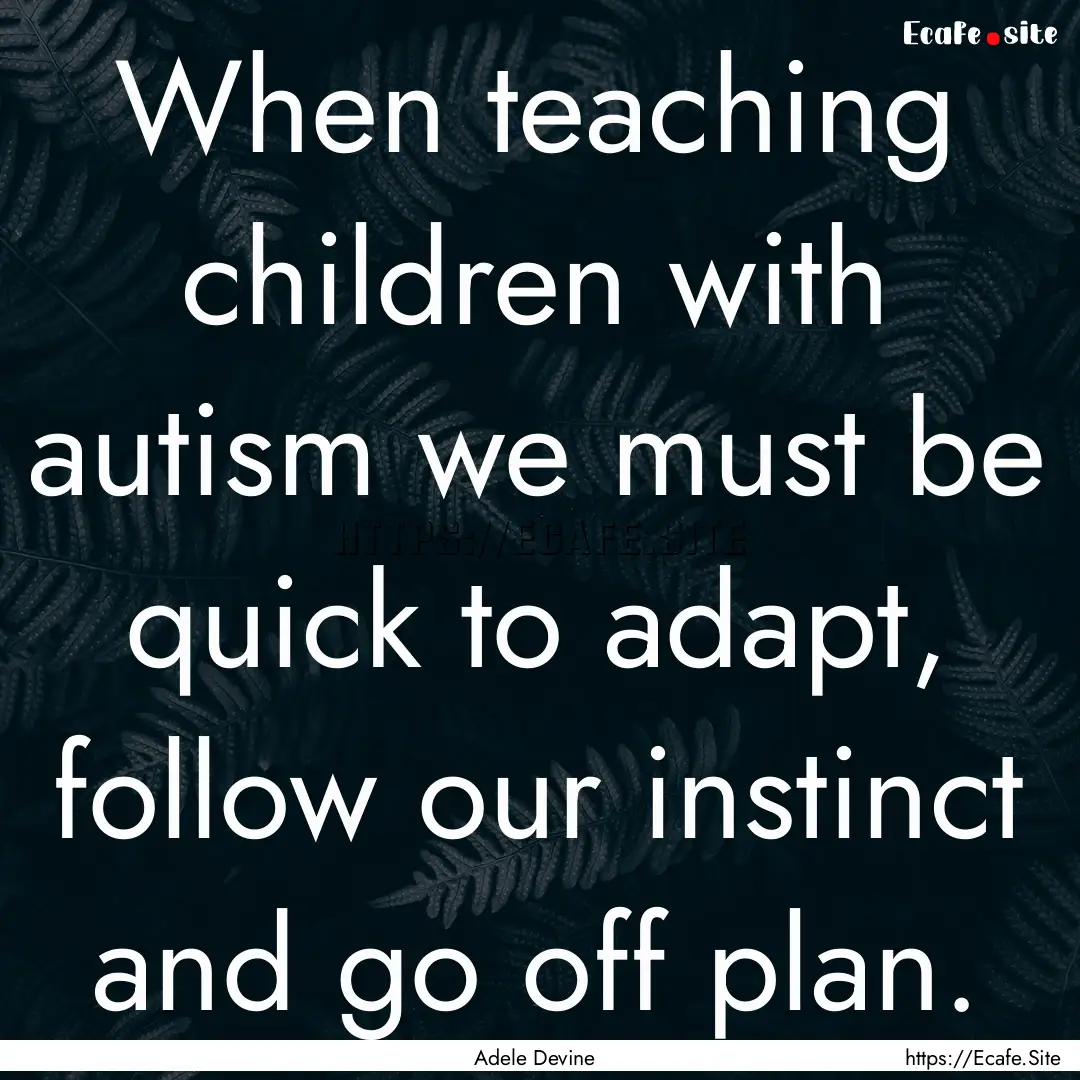 When teaching children with autism we must.... : Quote by Adele Devine