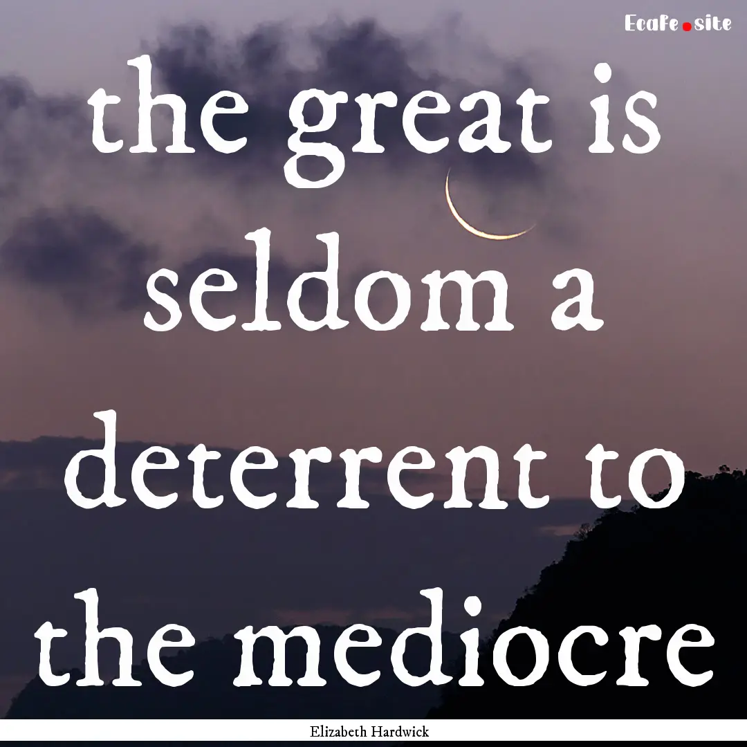 the great is seldom a deterrent to the mediocre.... : Quote by Elizabeth Hardwick