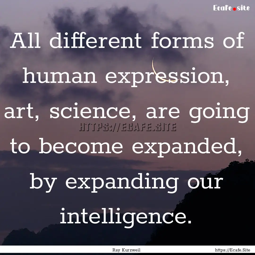 All different forms of human expression,.... : Quote by Ray Kurzweil