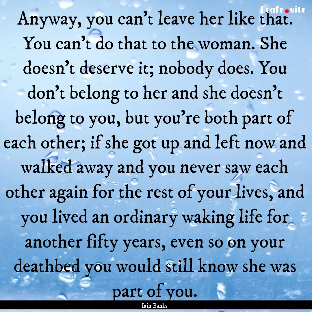 Anyway, you can't leave her like that. You.... : Quote by Iain Banks