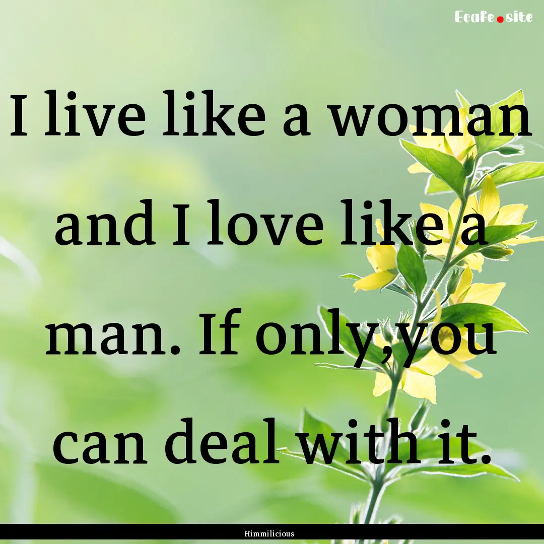 I live like a woman and I love like a man..... : Quote by Himmilicious