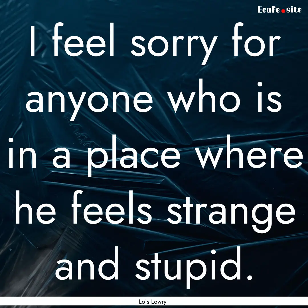 I feel sorry for anyone who is in a place.... : Quote by Lois Lowry