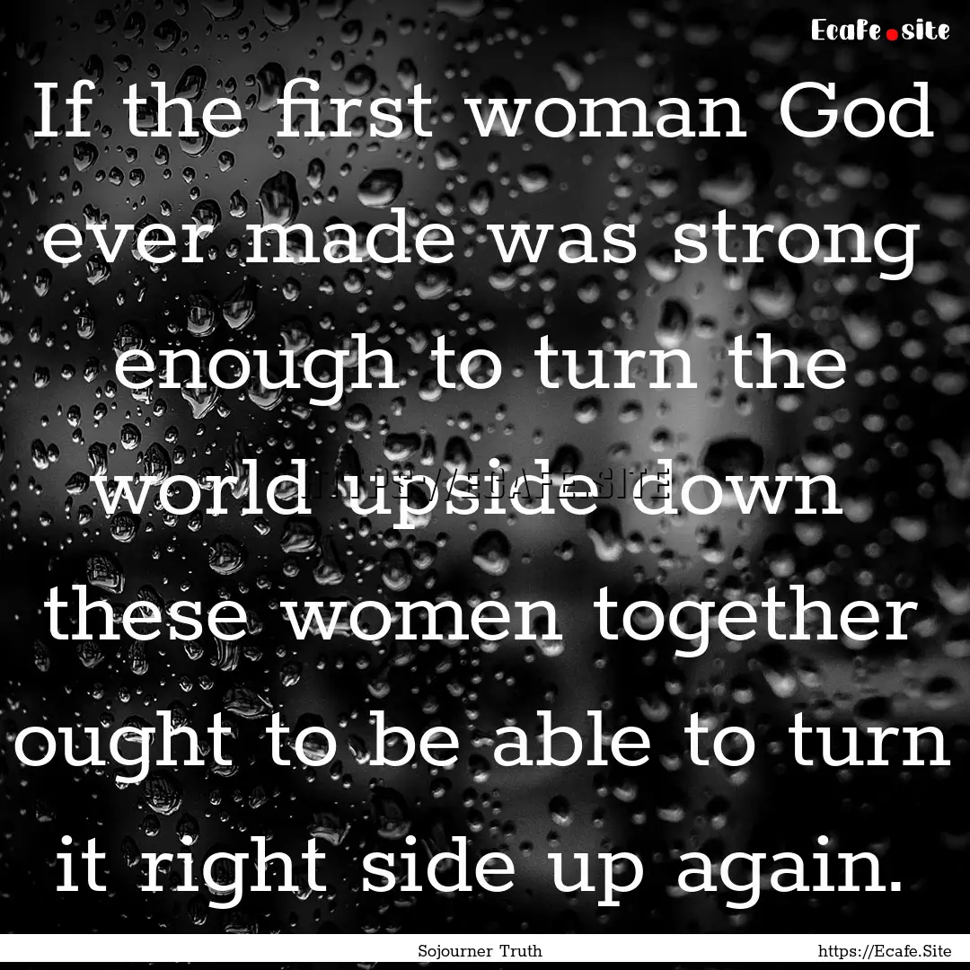 If the first woman God ever made was strong.... : Quote by Sojourner Truth