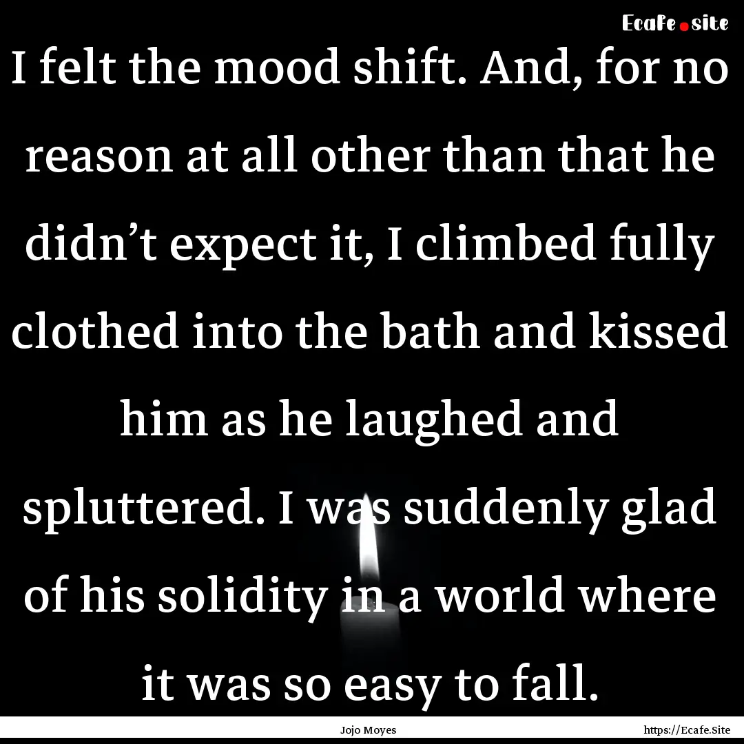 I felt the mood shift. And, for no reason.... : Quote by Jojo Moyes