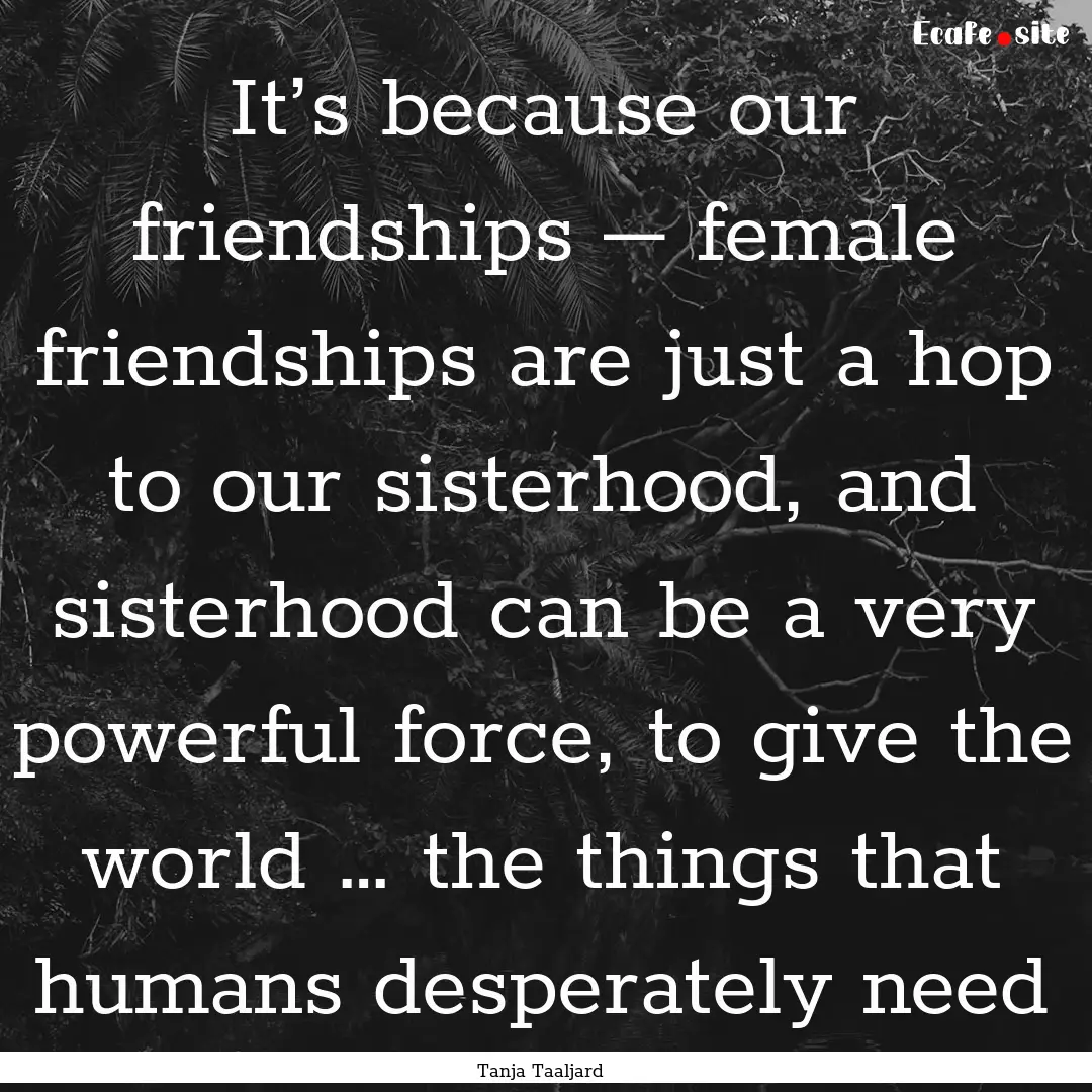 It’s because our friendships – female.... : Quote by Tanja Taaljard