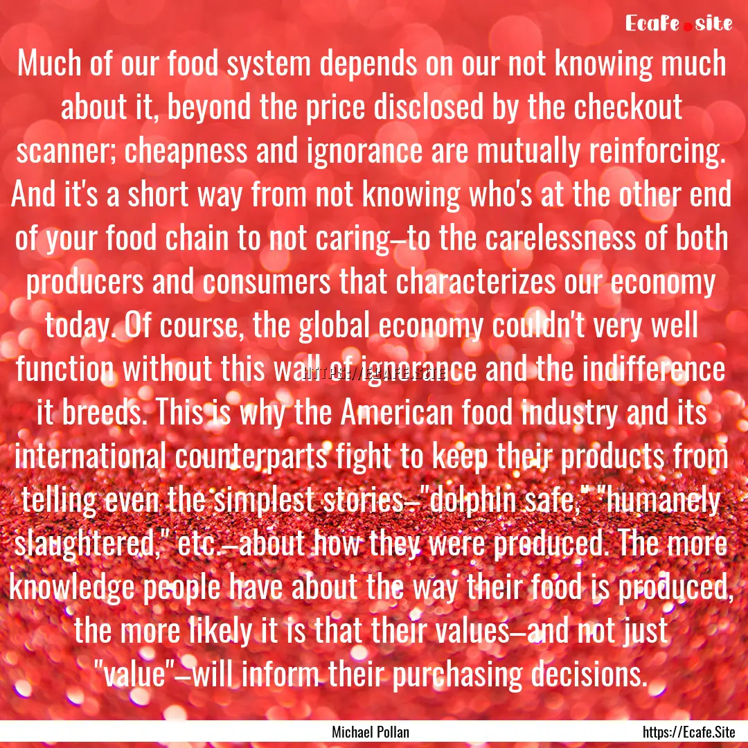 Much of our food system depends on our not.... : Quote by Michael Pollan