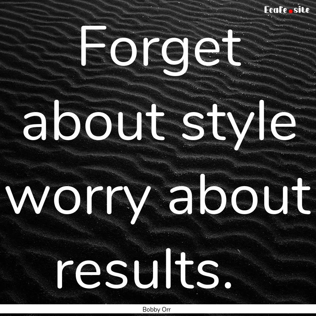 Forget about style worry about results. .... : Quote by Bobby Orr