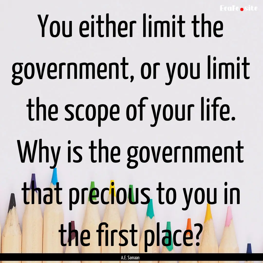 You either limit the government, or you limit.... : Quote by A.E. Samaan