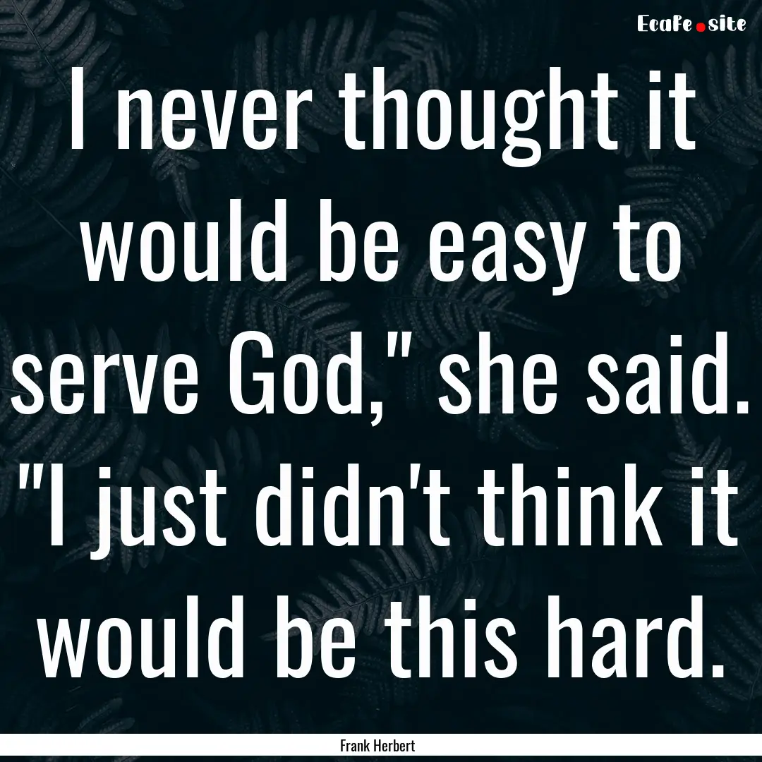 I never thought it would be easy to serve.... : Quote by Frank Herbert