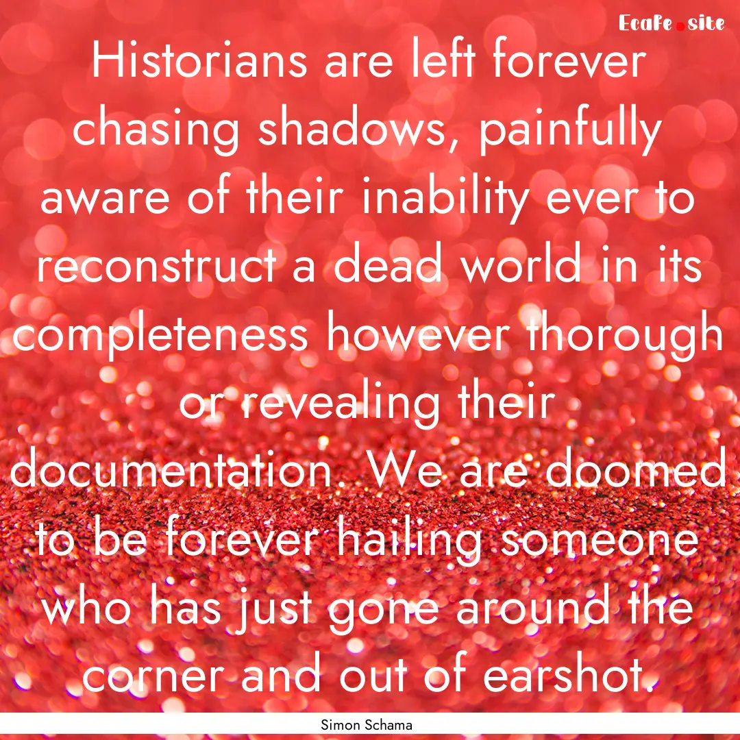 Historians are left forever chasing shadows,.... : Quote by Simon Schama