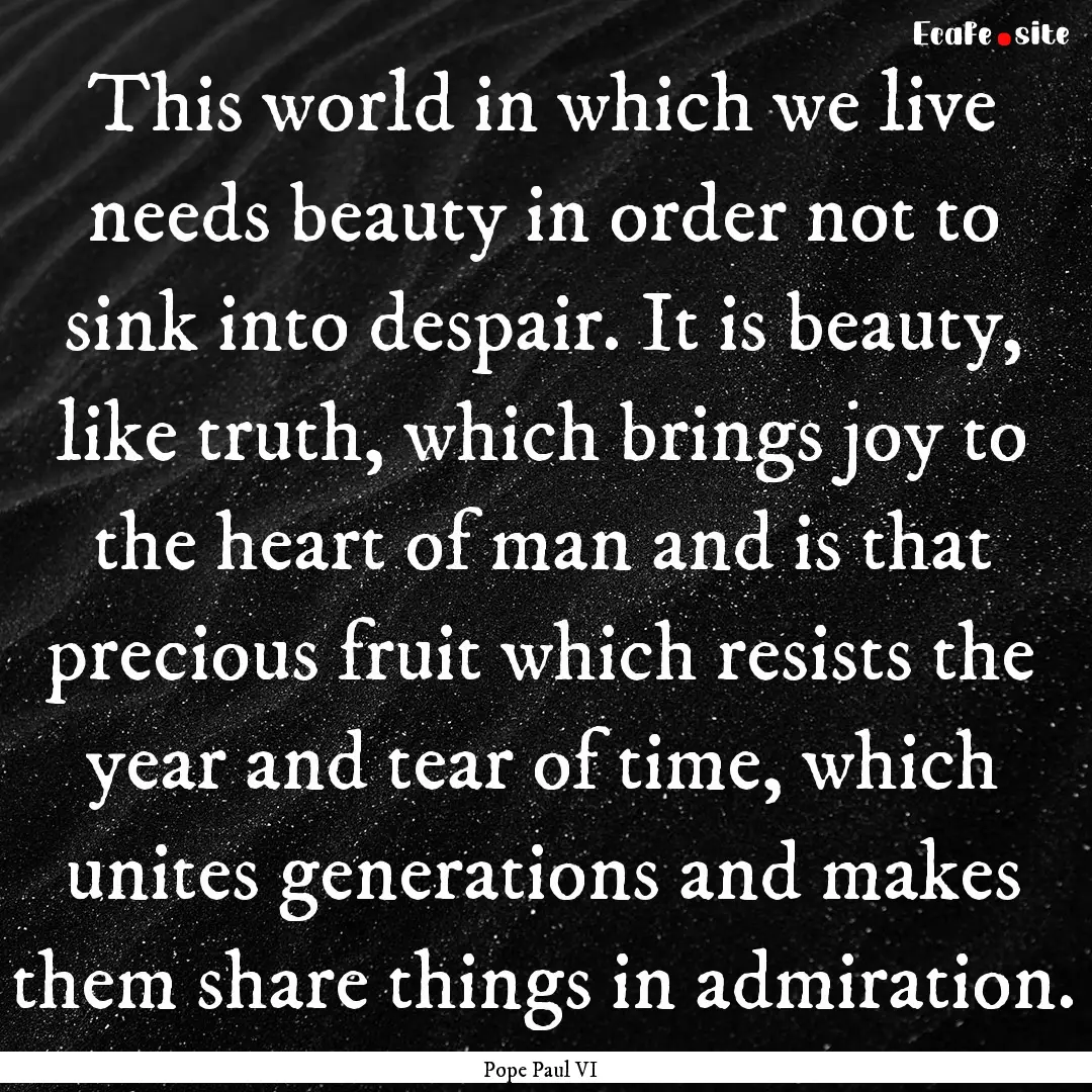 This world in which we live needs beauty.... : Quote by Pope Paul VI