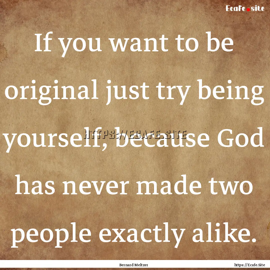 If you want to be original just try being.... : Quote by Bernard Meltzer