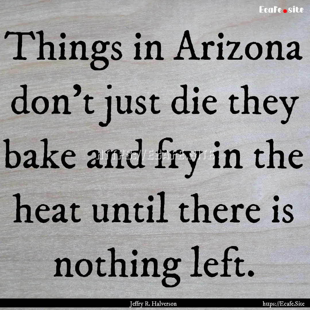 Things in Arizona don’t just die they bake.... : Quote by Jeffry R. Halverson