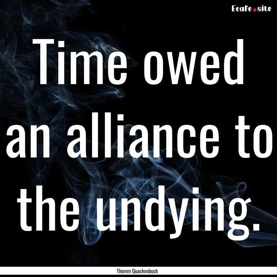 Time owed an alliance to the undying. : Quote by Thomm Quackenbush