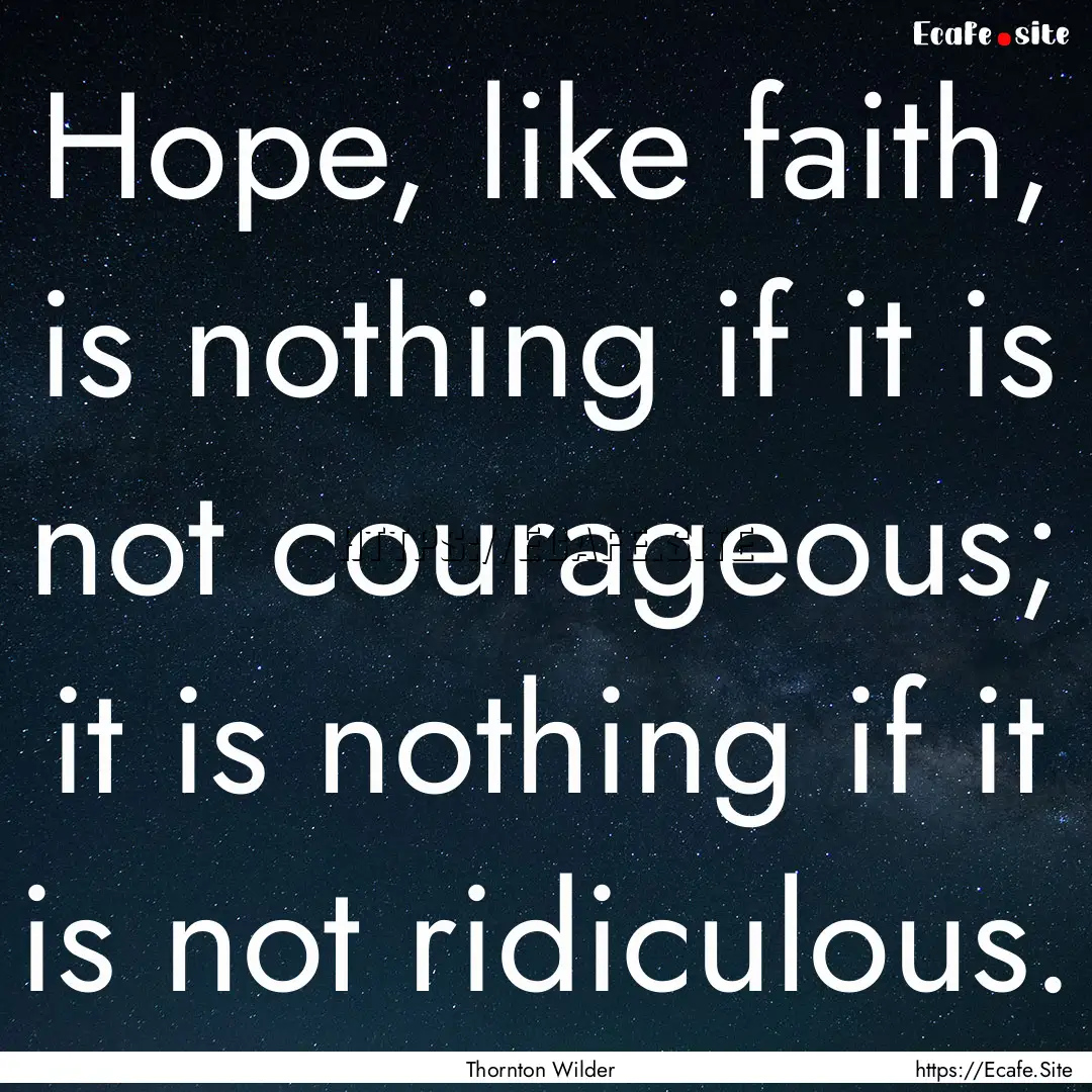 Hope, like faith, is nothing if it is not.... : Quote by Thornton Wilder