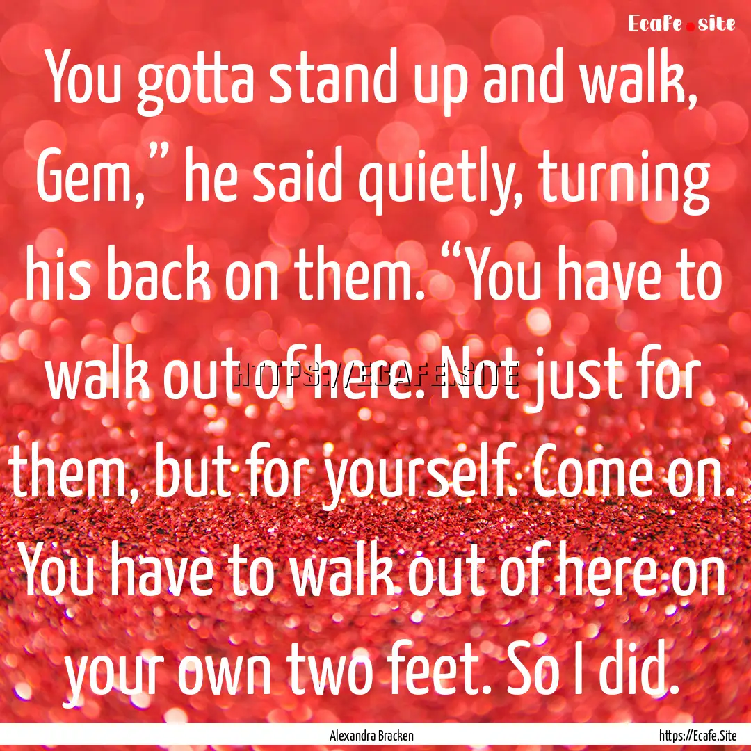 You gotta stand up and walk, Gem,” he said.... : Quote by Alexandra Bracken