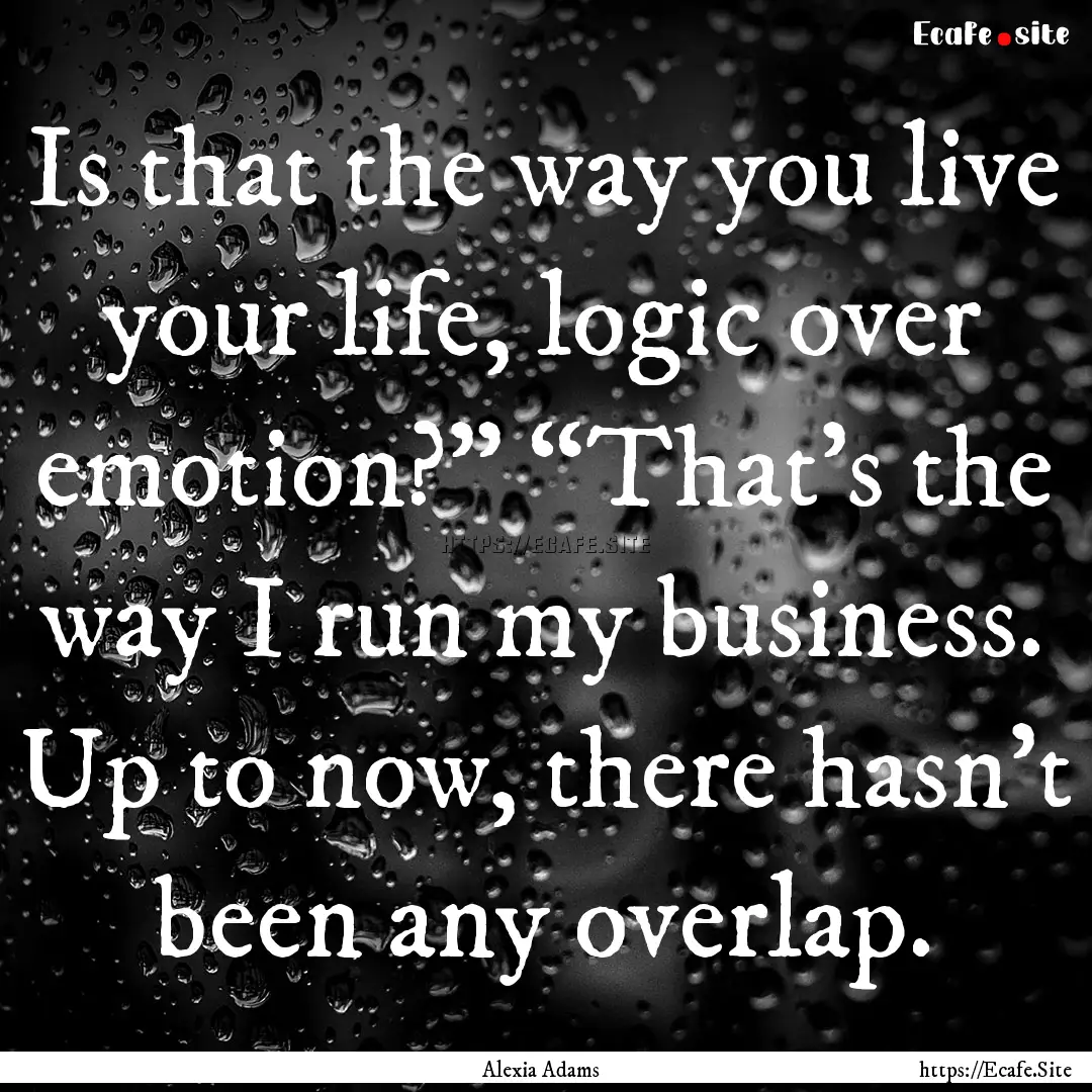 Is that the way you live your life, logic.... : Quote by Alexia Adams