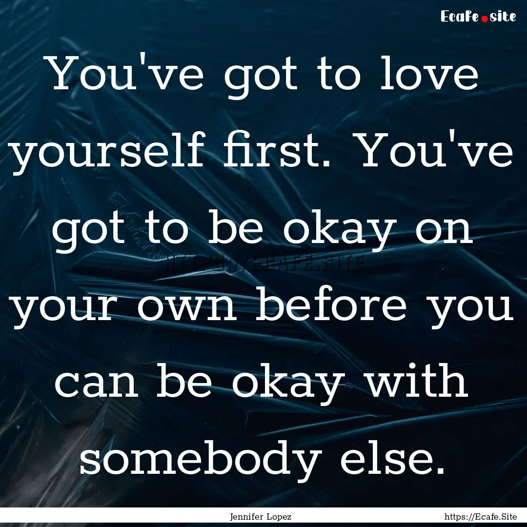 You've got to love yourself first. You've.... : Quote by Jennifer Lopez