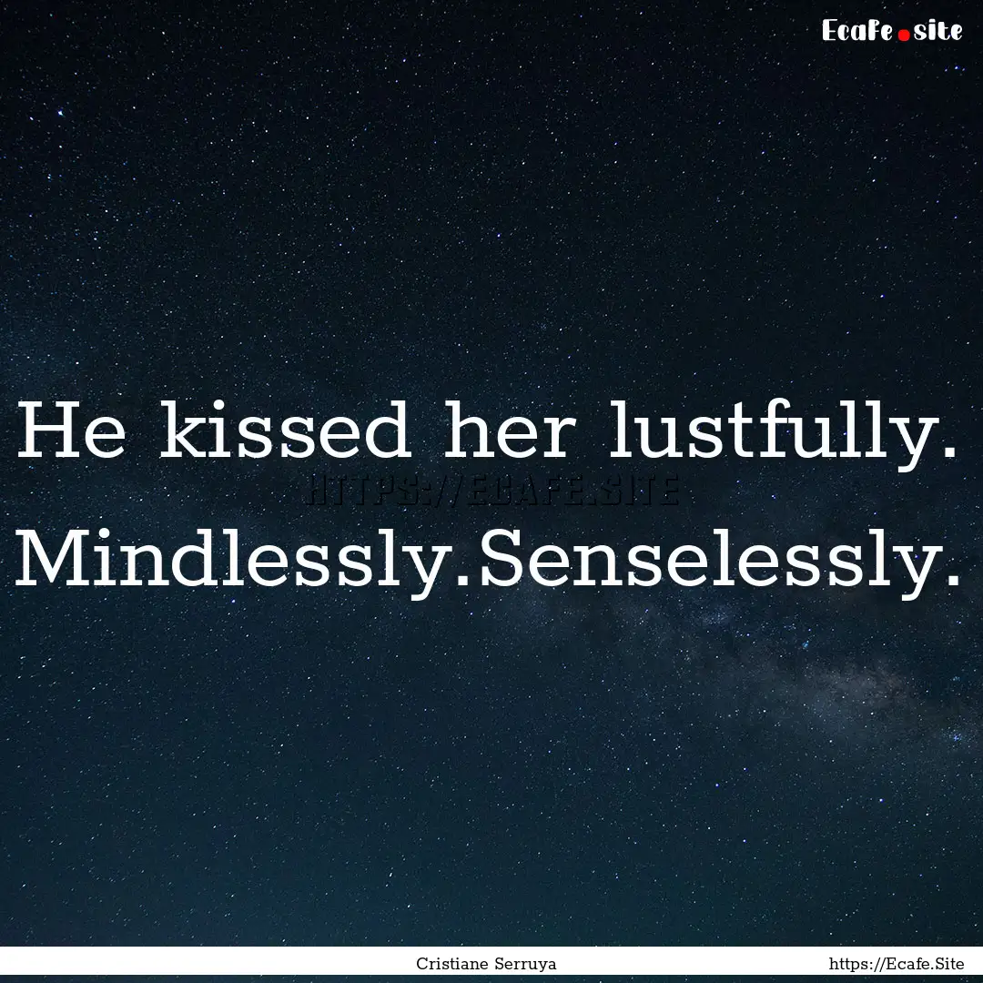 He kissed her lustfully. Mindlessly.Senselessly..... : Quote by Cristiane Serruya