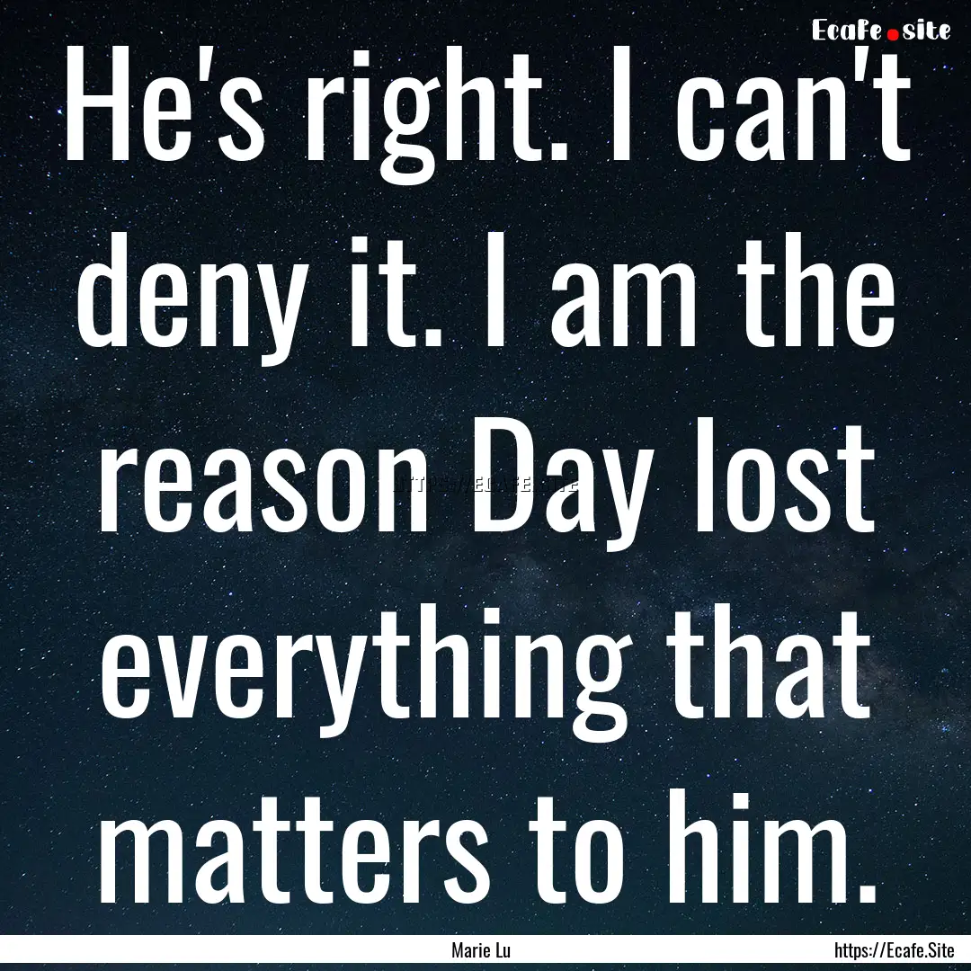 He's right. I can't deny it. I am the reason.... : Quote by Marie Lu