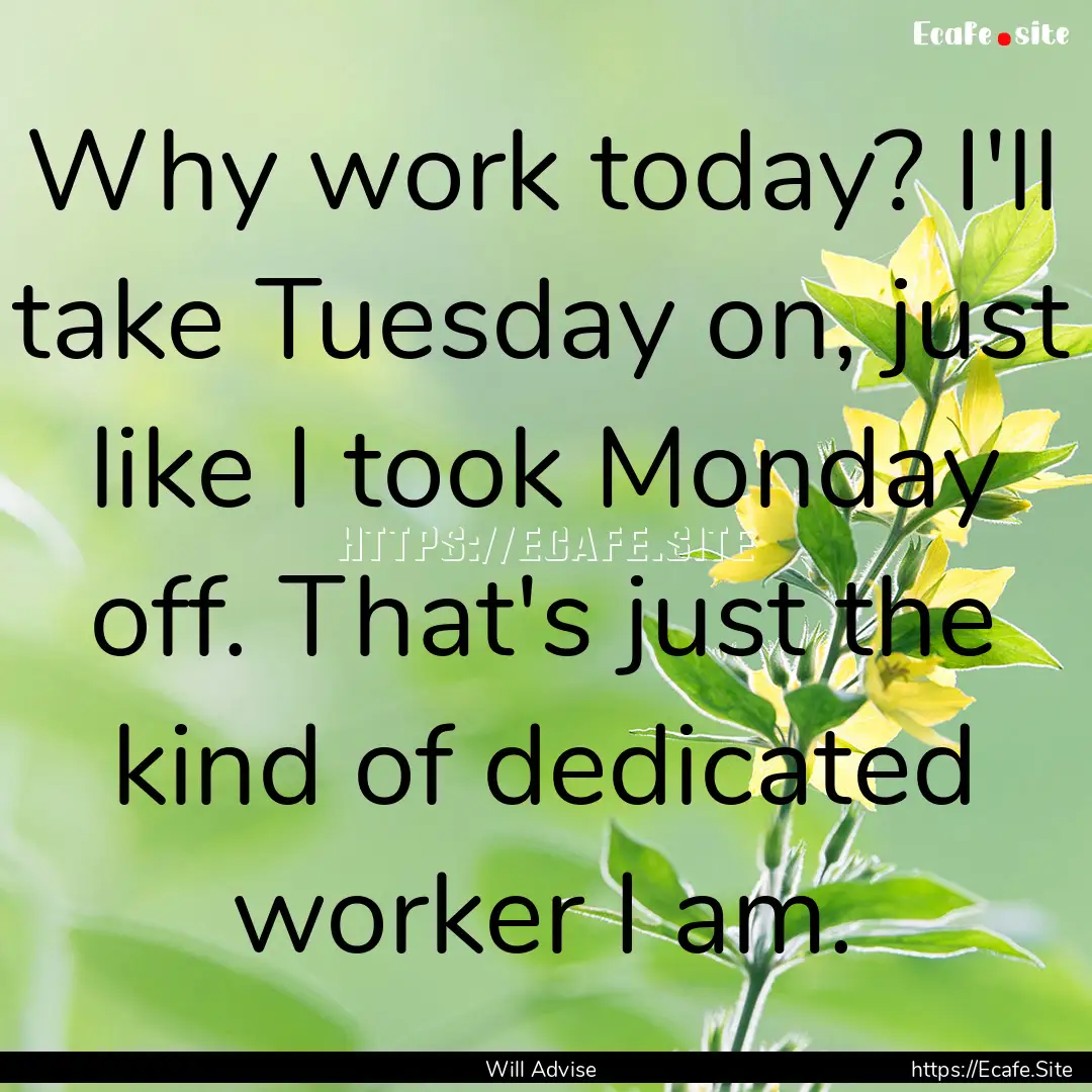 Why work today? I'll take Tuesday on, just.... : Quote by Will Advise