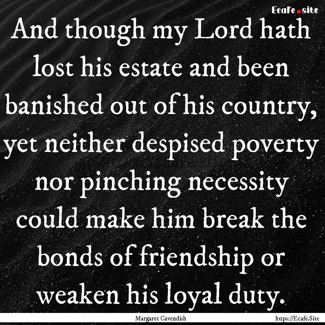 And though my Lord hath lost his estate and.... : Quote by Margaret Cavendish