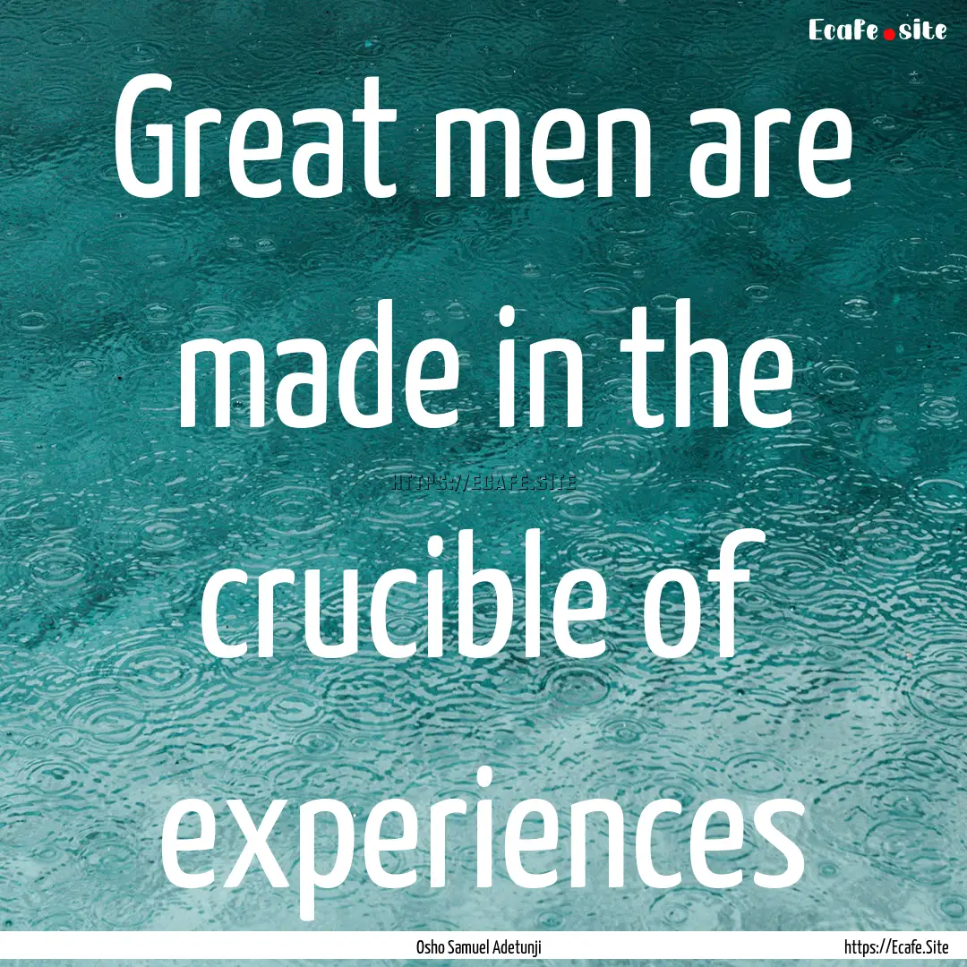 Great men are made in the crucible of experiences.... : Quote by Osho Samuel Adetunji