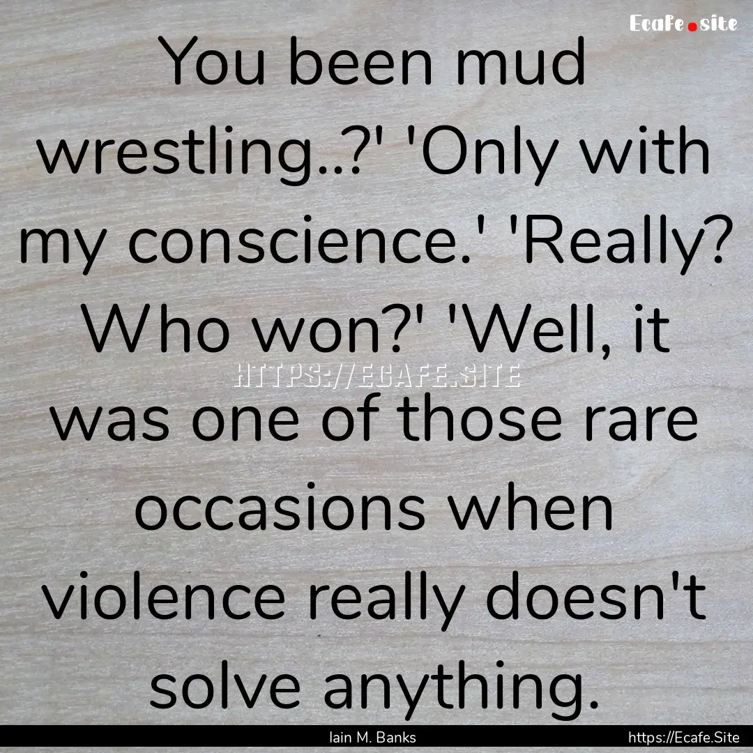 You been mud wrestling..?' 'Only with my.... : Quote by Iain M. Banks