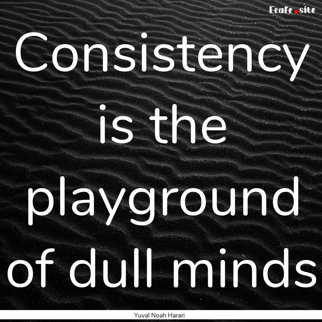 Consistency is the playground of dull minds.... : Quote by Yuval Noah Harari