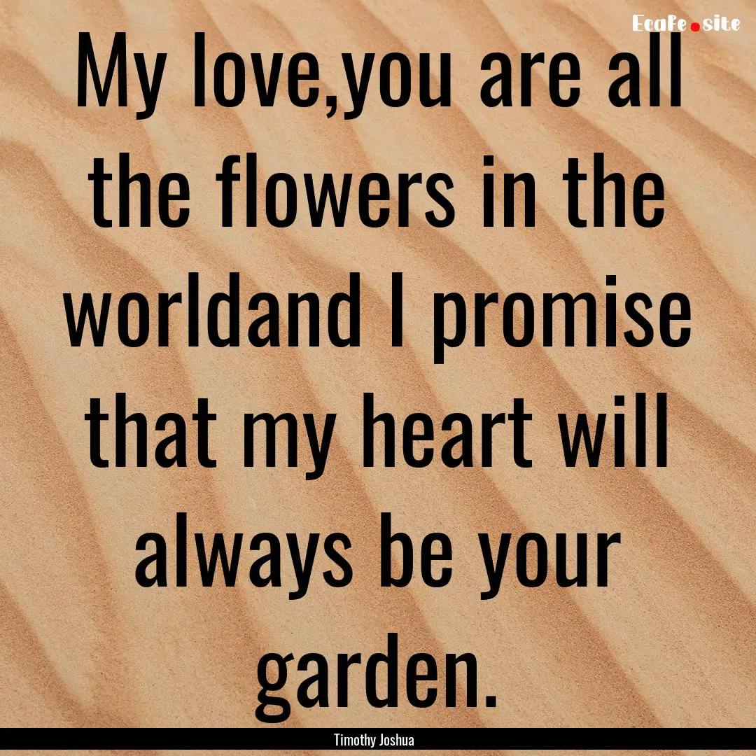 My love,you are all the flowers in the worldand.... : Quote by Timothy Joshua