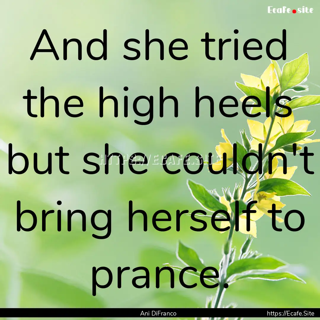 And she tried the high heels but she couldn't.... : Quote by Ani DiFranco