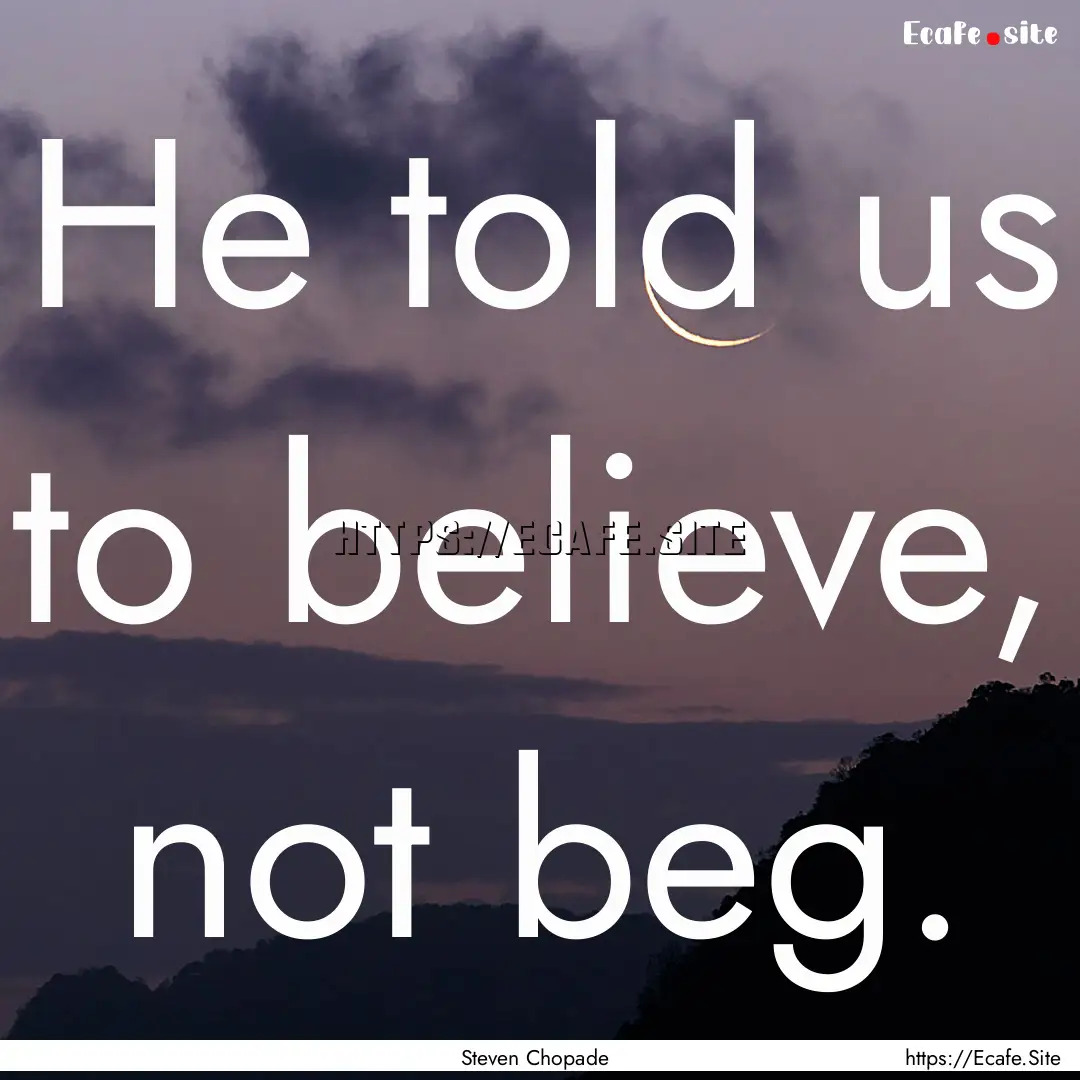 He told us to believe, not beg. : Quote by Steven Chopade