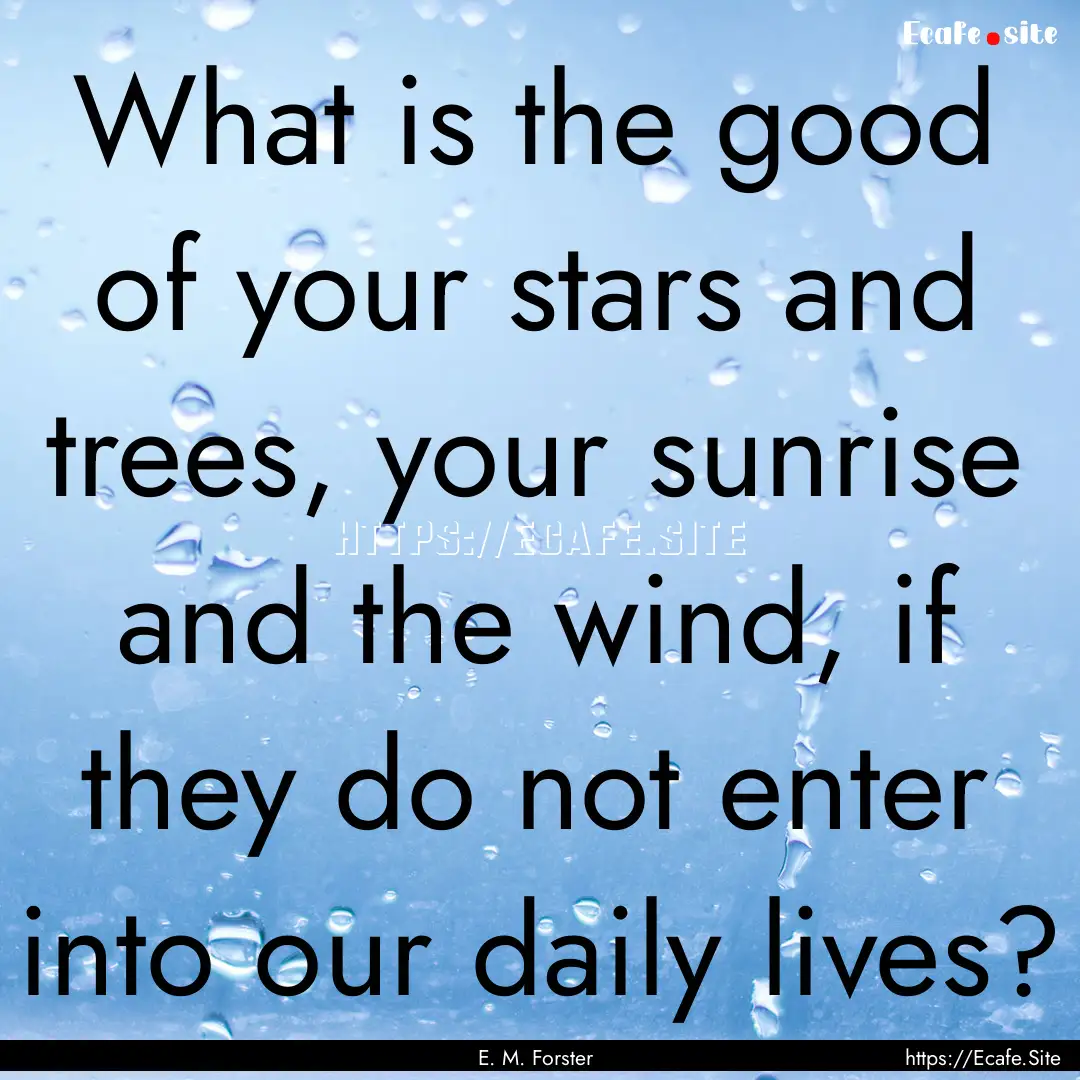 What is the good of your stars and trees,.... : Quote by E. M. Forster