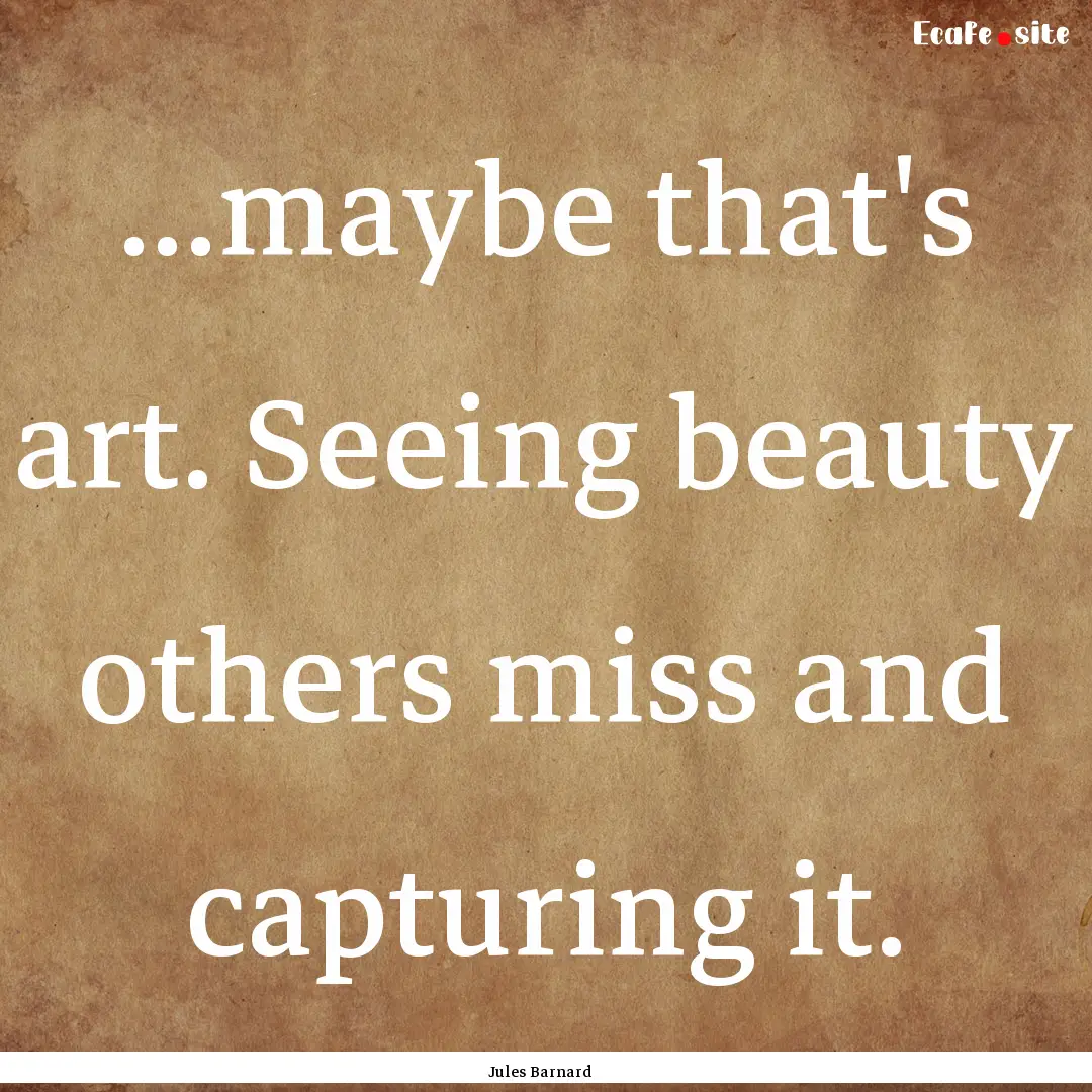 ...maybe that's art. Seeing beauty others.... : Quote by Jules Barnard