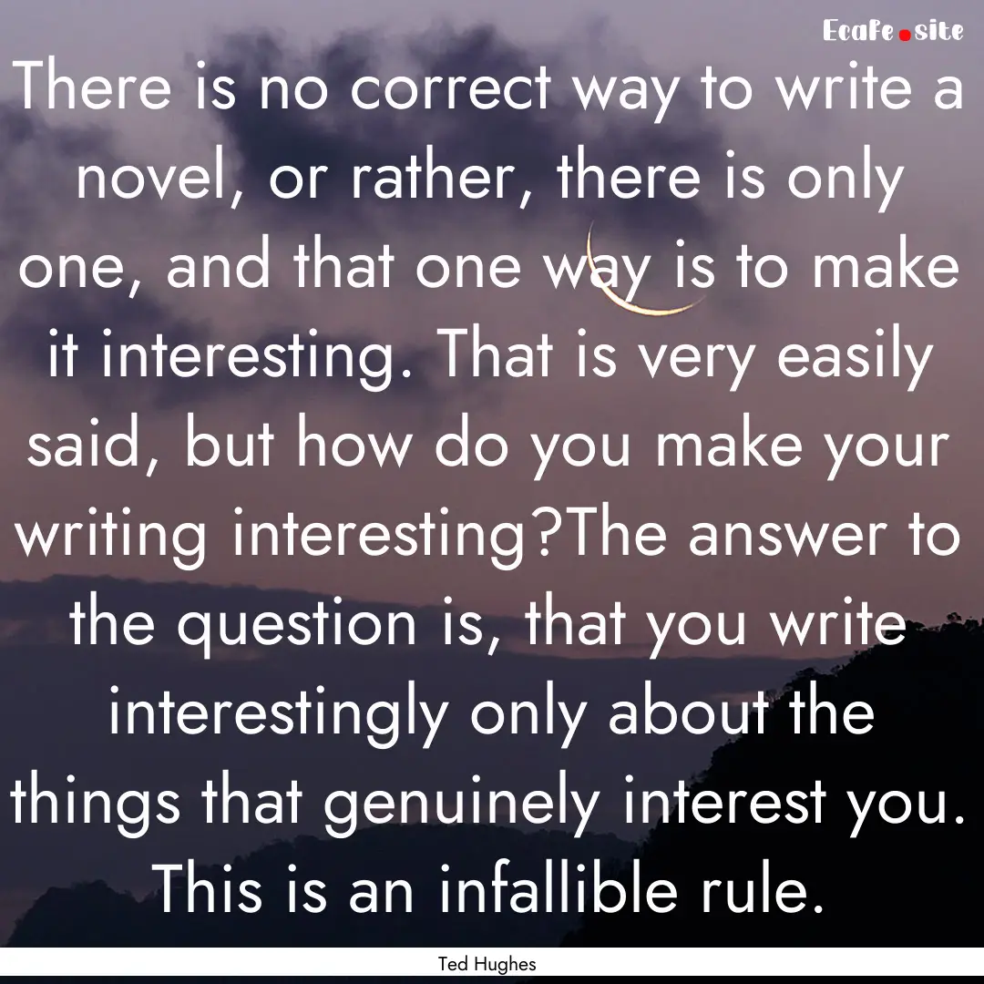 There is no correct way to write a novel,.... : Quote by Ted Hughes