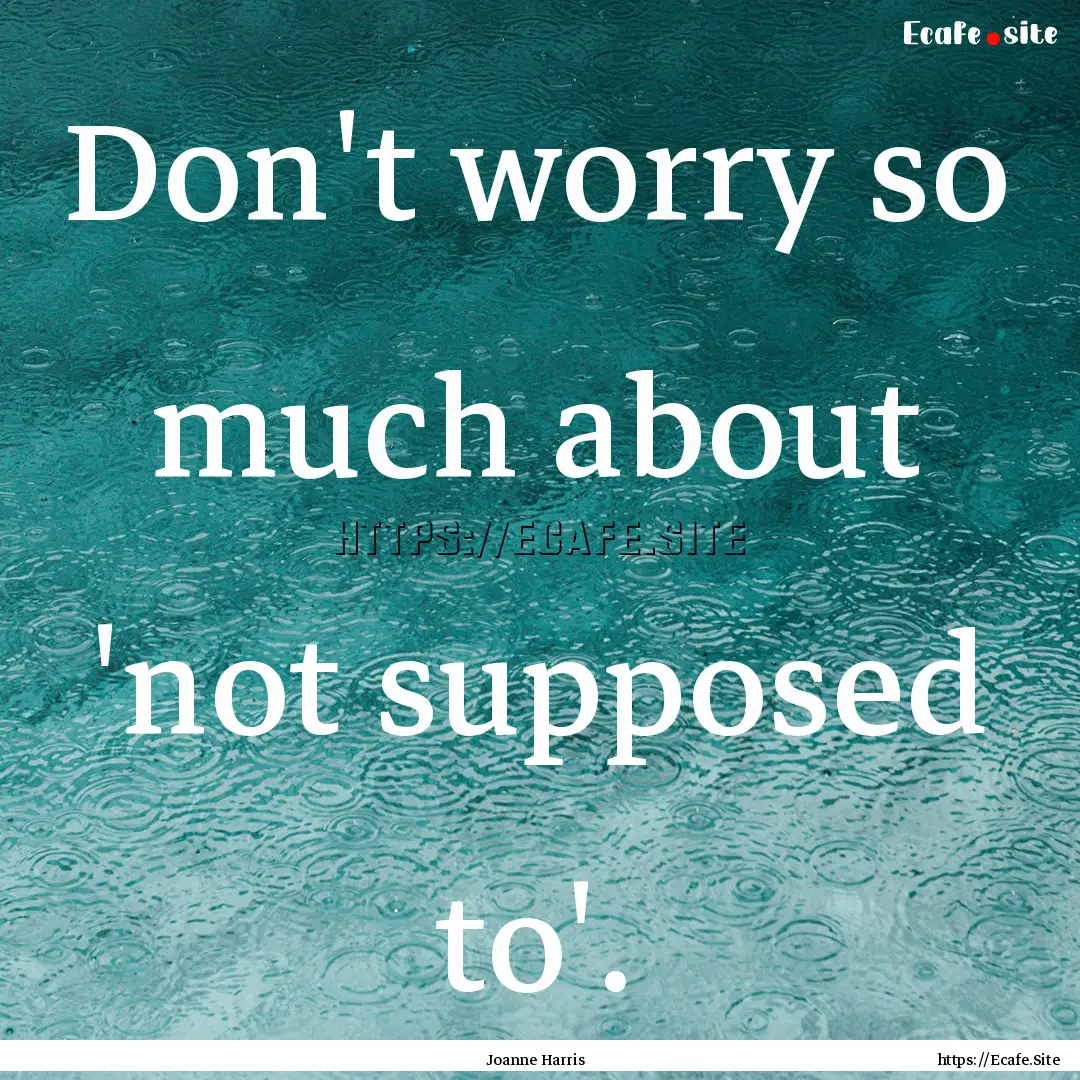 Don't worry so much about 'not supposed to'..... : Quote by Joanne Harris