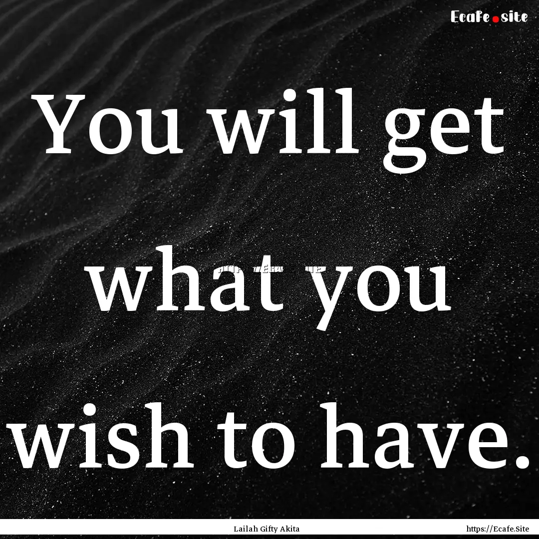 You will get what you wish to have. : Quote by Lailah Gifty Akita