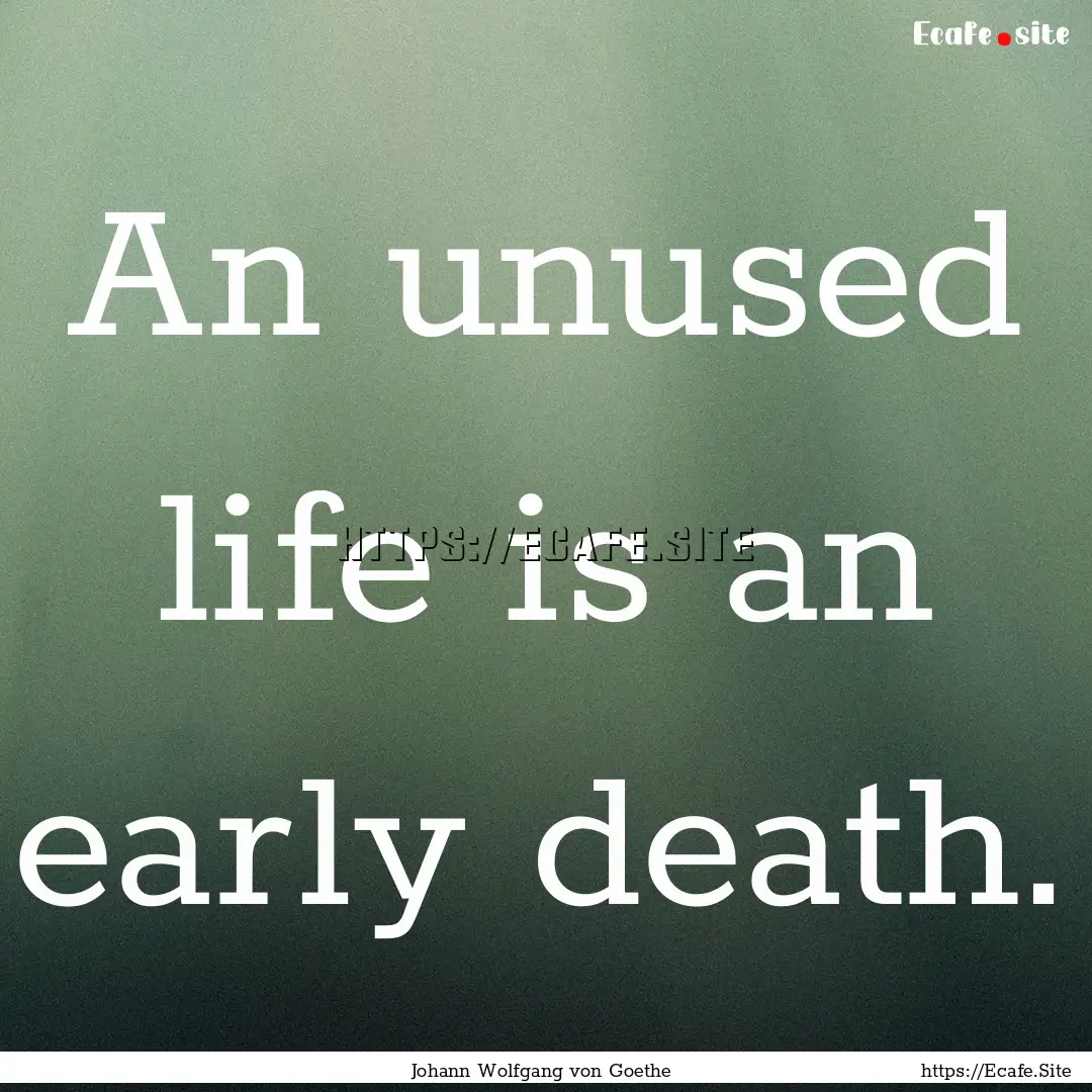 An unused life is an early death. : Quote by Johann Wolfgang von Goethe