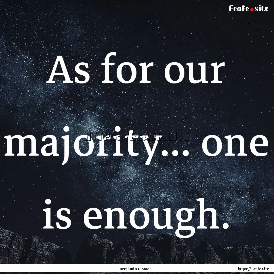 As for our majority... one is enough. : Quote by Benjamin Disraeli