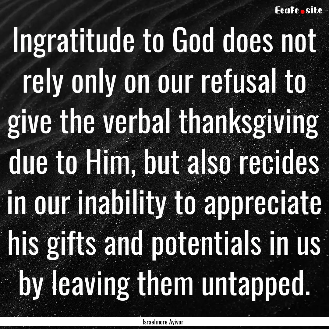 Ingratitude to God does not rely only on.... : Quote by Israelmore Ayivor