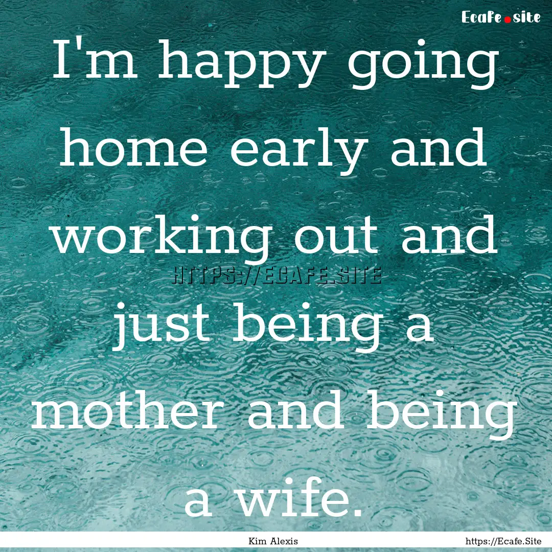 I'm happy going home early and working out.... : Quote by Kim Alexis