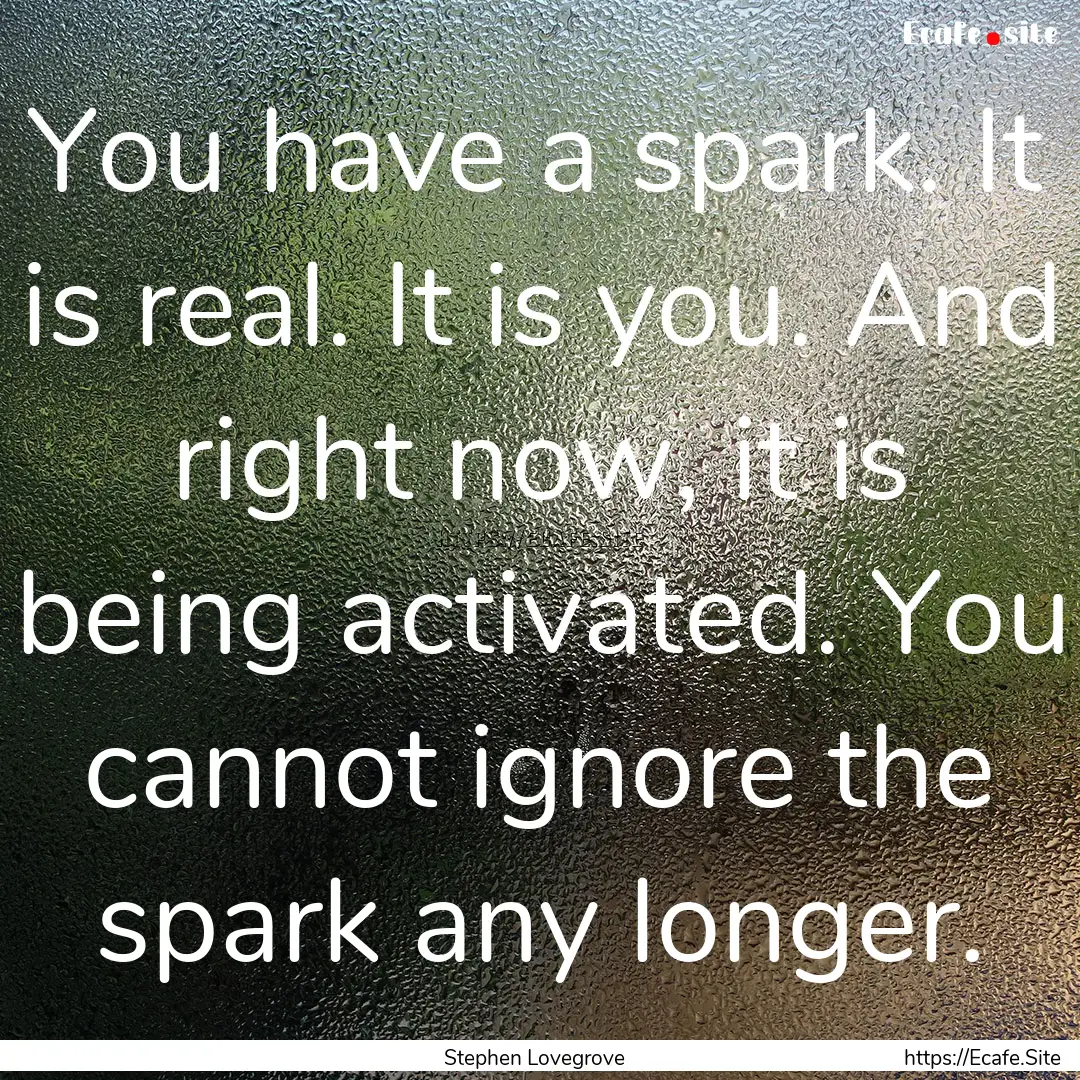 You have a spark. It is real. It is you..... : Quote by Stephen Lovegrove