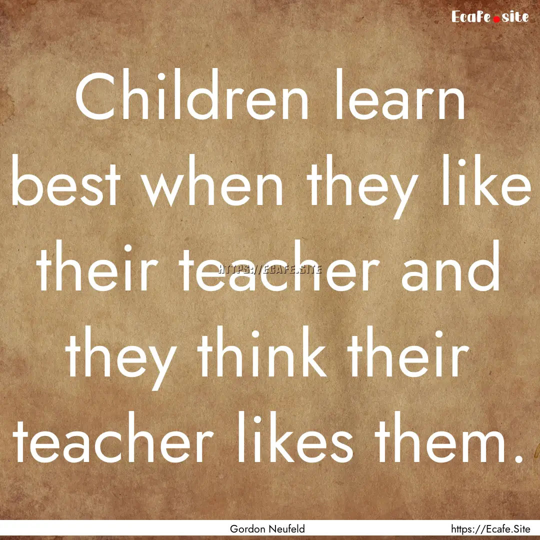 Children learn best when they like their.... : Quote by Gordon Neufeld