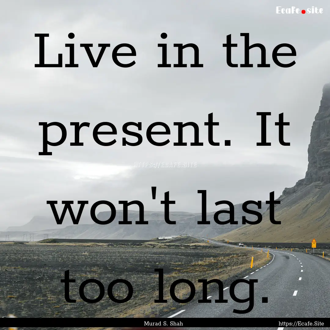 Live in the present. It won't last too long..... : Quote by Murad S. Shah