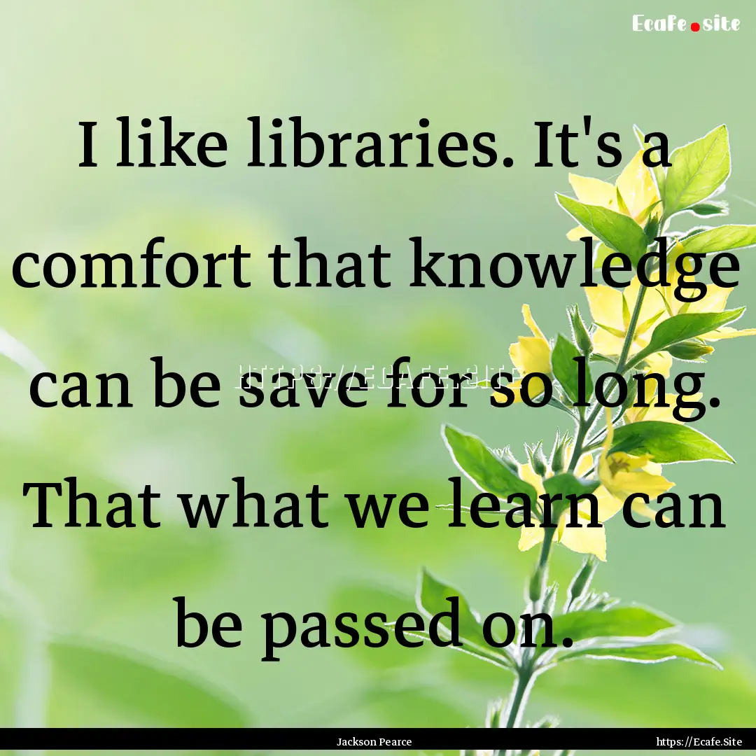 I like libraries. It's a comfort that knowledge.... : Quote by Jackson Pearce