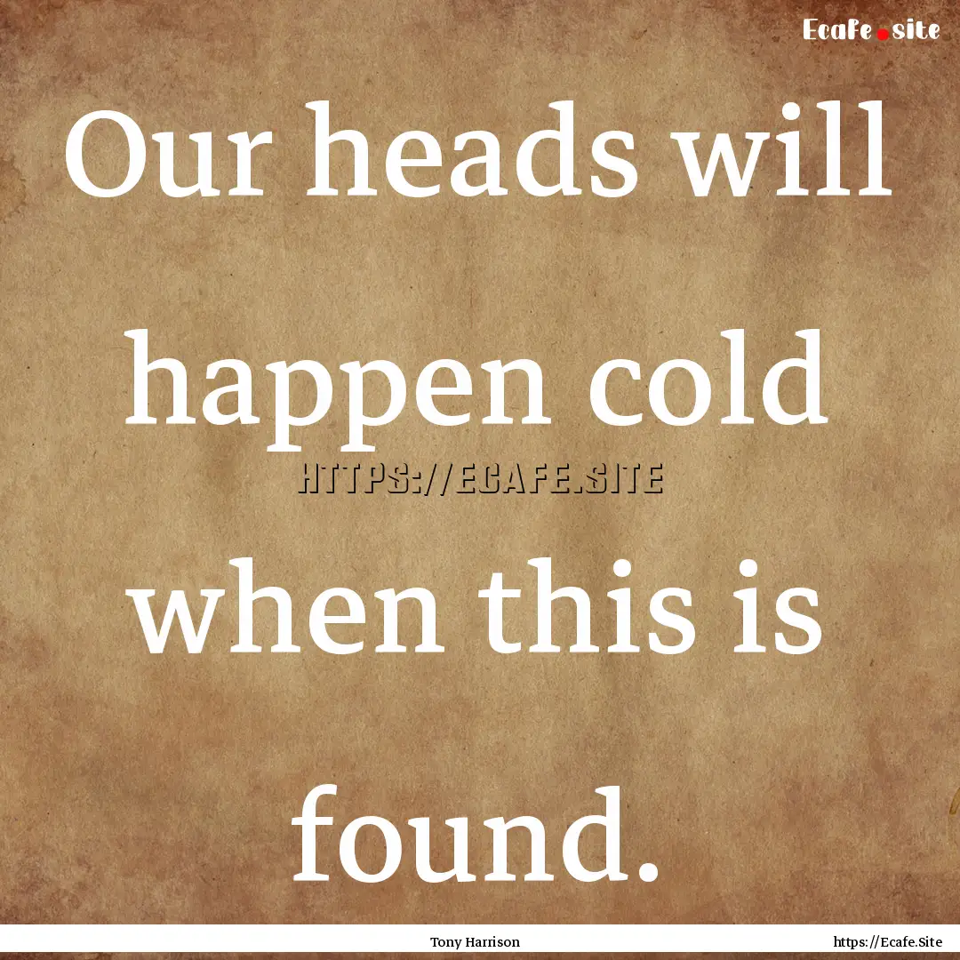 Our heads will happen cold when this is found..... : Quote by Tony Harrison