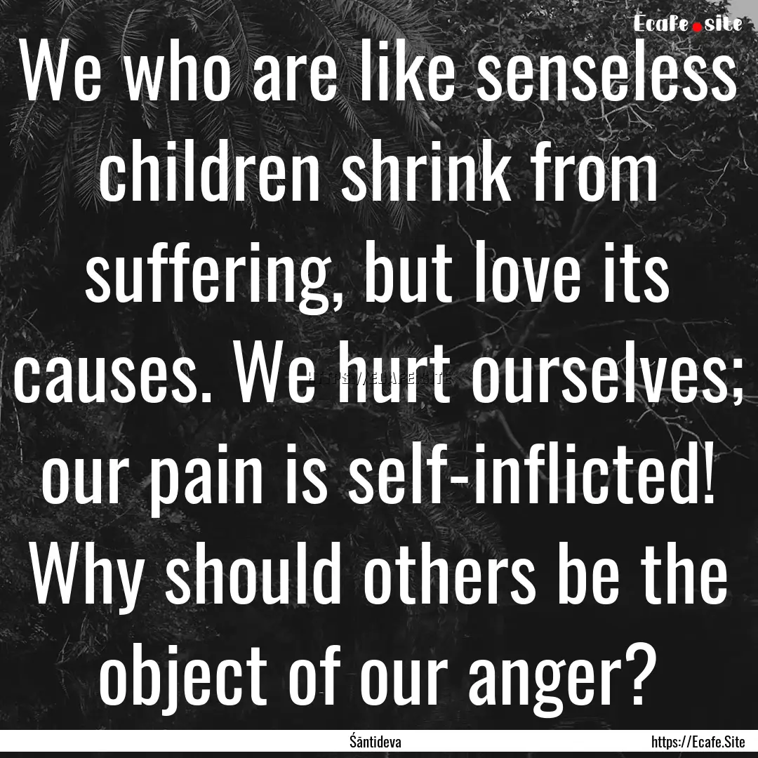 We who are like senseless children shrink.... : Quote by Śāntideva