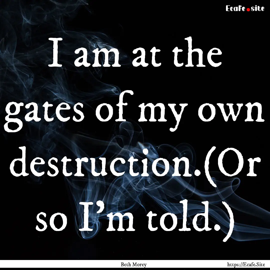 I am at the gates of my own destruction.(Or.... : Quote by Beth Morey