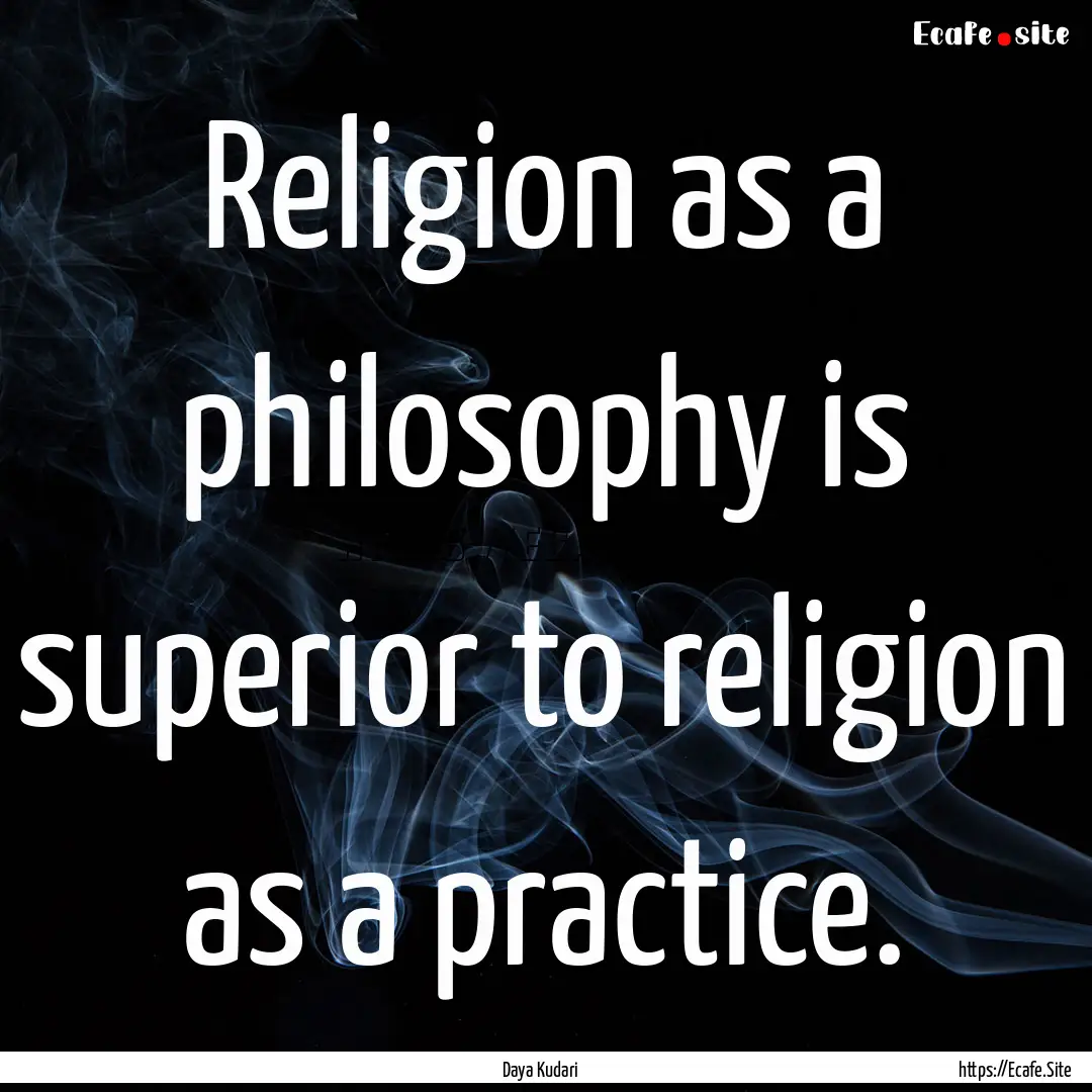 Religion as a philosophy is superior to religion.... : Quote by Daya Kudari