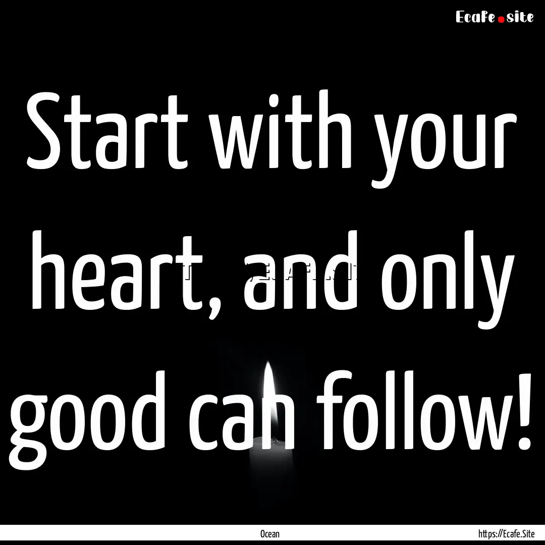 Start with your heart, and only good can.... : Quote by Ocean